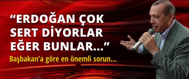 Başbakan Erdoğan: Başbakan sert diyorlar evet..