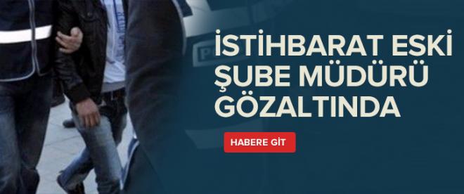 İstihbarat eski Şube Müdürü gözaltında