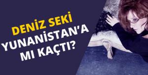 Deniz Seki Yunanistana mı kaçtı?