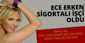 Ece Erken sigortalı işçi oldu!