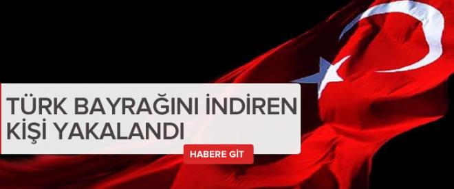 Türk bayrağını indiren şahıs yakalandı