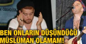 Onların düşündüğü Müslüman olamam...