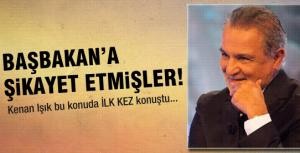 Kenan Işıkı Başbakana şikayet etmişler