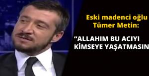 Eski bir madenci oğlu Tümer Metin: Allahım kimseye yaşatma bu acıları...