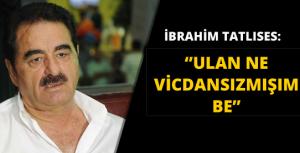 İbrahim Tatlıses: Ulan ne vicdansızmışım be