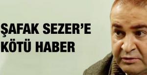 Şafak Sezere kötü haber