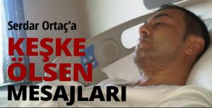 Serdar Ortaça &quot;Keşke ölsen&quot; mesajları geliyor