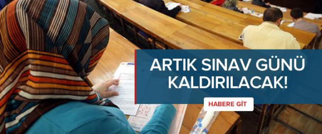 Artık sınav günü kaldırılacak